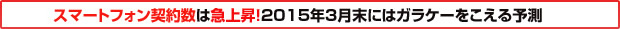スマートフォン契約数は急上昇!2015年3月末にはガラケーをこえる予測