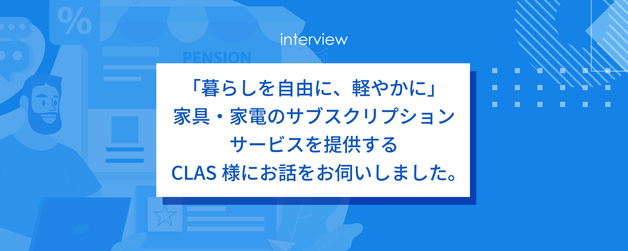 「暮らしを自由に、軽やかに」家具・家電のサブスクリプションサービスを提供するCLAS様にお話をお伺いしました。